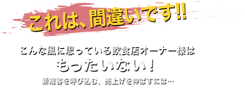 これは、間違いです!!こんな風に思っている飲食店オーナー様は もったいない！新規客を呼び込む、売上げを伸ばすには…