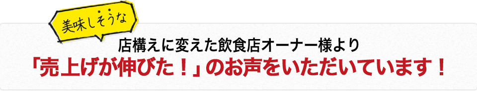 店構えに変えた飲食店オーナー様より「売上げが伸びた！」のお声をいただいています！